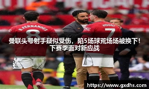 曼联头号射手疑似受伤，陷5场球荒场场被换下！下赛季面对新应战