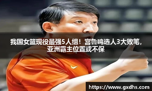 我国女篮现役最强5人组！宫鲁鸣选人3大败笔，亚洲霸主位置或不保