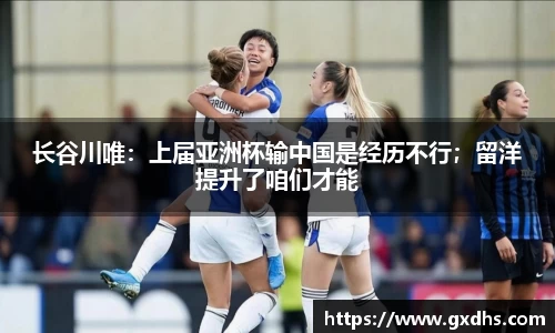 长谷川唯：上届亚洲杯输中国是经历不行；留洋提升了咱们才能